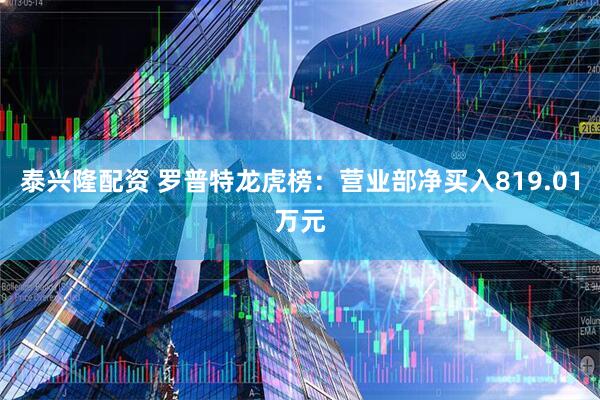 泰兴隆配资 罗普特龙虎榜：营业部净买入819.01万元