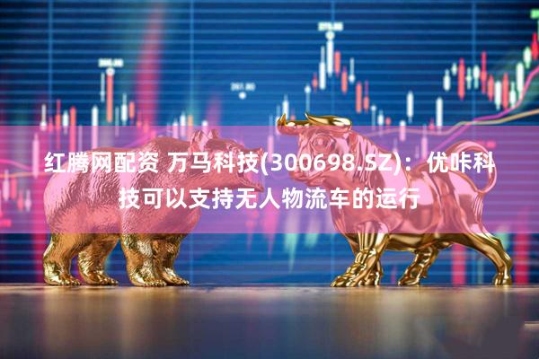 红腾网配资 万马科技(300698.SZ)：优咔科技可以支持无人物流车的运行