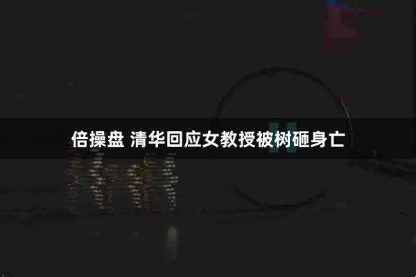 倍操盘 清华回应女教授被树砸身亡