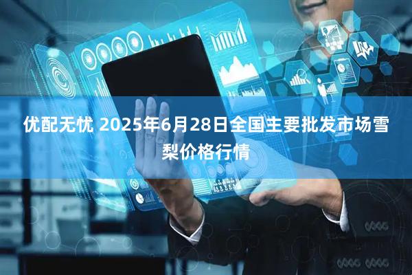 优配无忧 2025年6月28日全国主要批发市场雪梨价格行情