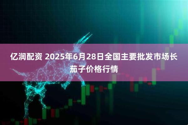 亿润配资 2025年6月28日全国主要批发市场长茄子价格行情