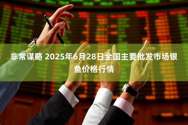 非常谋略 2025年6月28日全国主要批发市场银鱼价格行情