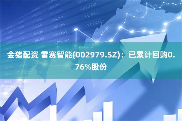 金猪配资 雷赛智能(002979.SZ)：已累计回购0.76%股份