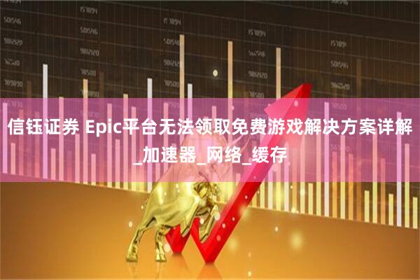 信钰证券 Epic平台无法领取免费游戏解决方案详解_加速器_网络_缓存