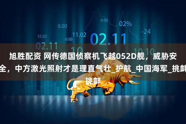 旭胜配资 网传德国侦察机飞越052D舰，威胁安全，中方激光照射才是理直气壮_护航_中国海军_挑衅
