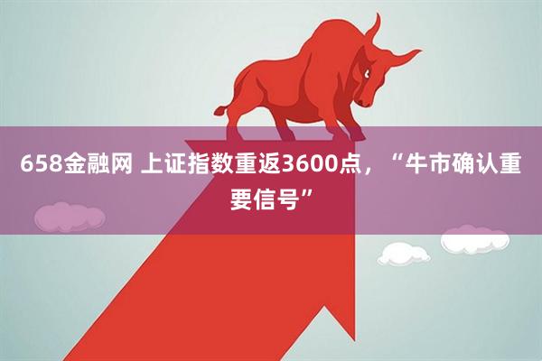 658金融网 上证指数重返3600点，“牛市确认重要信号”