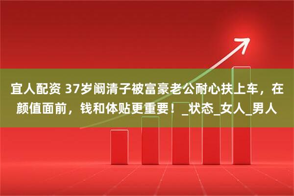 宜人配资 37岁阚清子被富豪老公耐心扶上车，在颜值面前，钱和体贴更重要！_状态_女人_男人