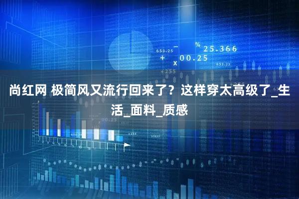 尚红网 极简风又流行回来了？这样穿太高级了_生活_面料_质感