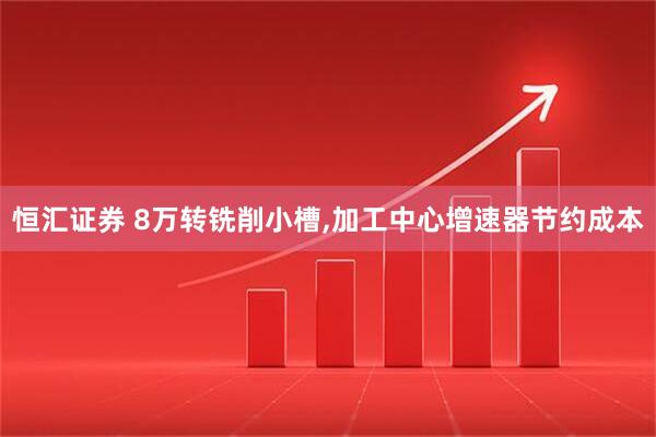 恒汇证券 8万转铣削小槽,加工中心增速器节约成本