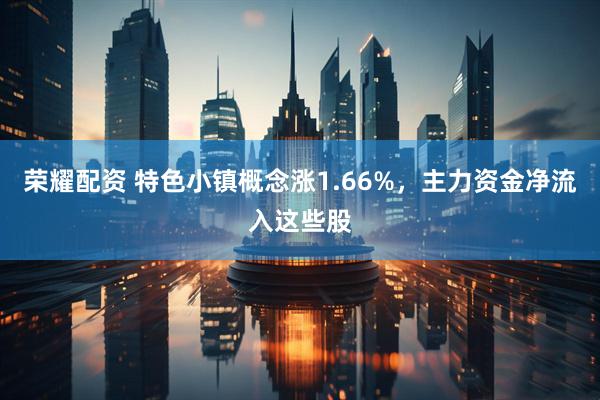 荣耀配资 特色小镇概念涨1.66%，主力资金净流入这些股