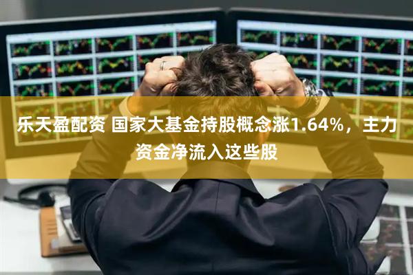 乐天盈配资 国家大基金持股概念涨1.64%，主力资金净流入这些股