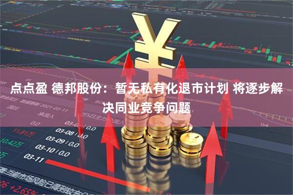 点点盈 德邦股份：暂无私有化退市计划 将逐步解决同业竞争问题