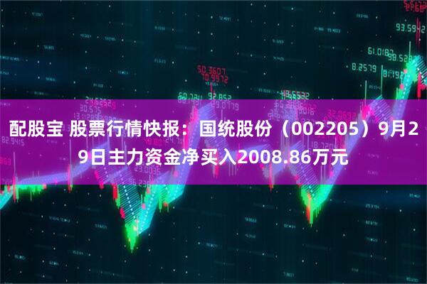 配股宝 股票行情快报：国统股份（002205）9月29日主力资金净买入2008.86万元
