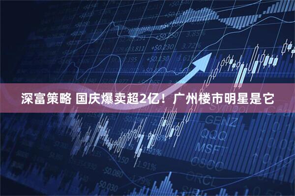 深富策略 国庆爆卖超2亿！广州楼市明星是它