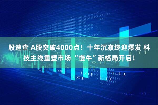 股速查 A股突破4000点！十年沉寂终迎爆发 科技主线重塑市场 “慢牛”新格局开启！