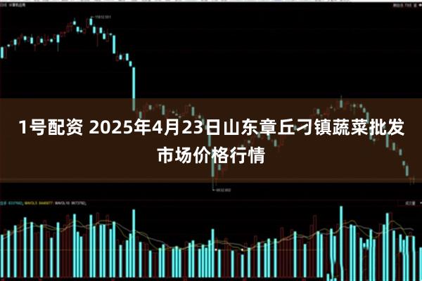 1号配资 2025年4月23日山东章丘刁镇蔬菜批发市场价格行情