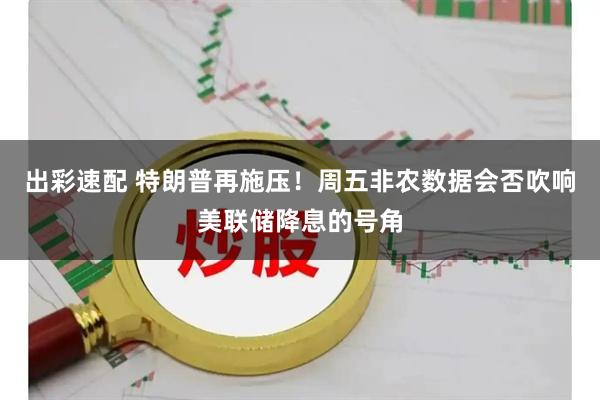 出彩速配 特朗普再施压！周五非农数据会否吹响美联储降息的号角