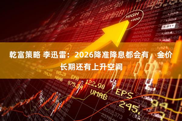 乾富策略 李迅雷：2026降准降息都会有，金价长期还有上升空间